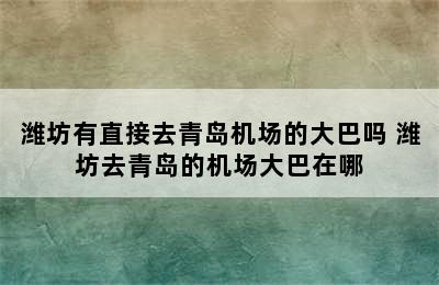 潍坊有直接去青岛机场的大巴吗 潍坊去青岛的机场大巴在哪